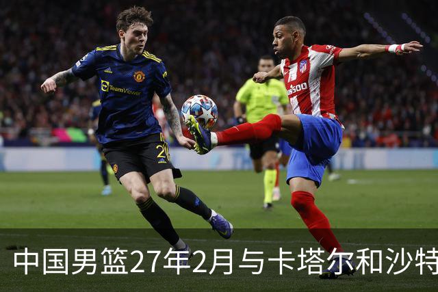 中国男篮27年2月与卡塔尔&沙特进行世预赛 深篮公司征集承办赛区